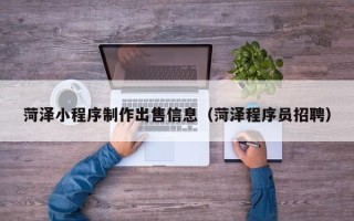 涉县菏泽小程序制作出售信息（菏泽程序员招聘）