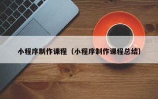 涉县小程序制作课程（小程序制作课程总结）