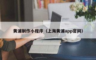 涉县黄浦制作小程序（上海黄浦app官网）