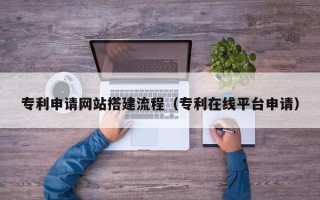 涉县专利申请网站搭建流程（专利在线平台申请）