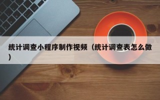 涉县统计调查小程序制作视频（统计调查表怎么做）