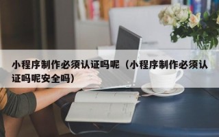 涉县小程序制作必须认证吗呢（小程序制作必须认证吗呢安全吗）