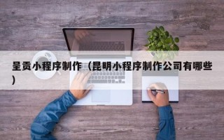 涉县呈贡小程序制作（昆明小程序制作公司有哪些）