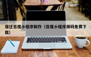 涉县宿迁百度小程序制作（百度小程序源码免费下载）