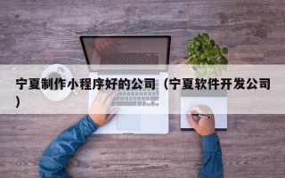 涉县宁夏制作小程序好的公司（宁夏软件开发公司）