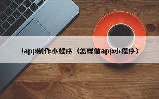 涉县iapp制作小程序（怎样做app小程序）