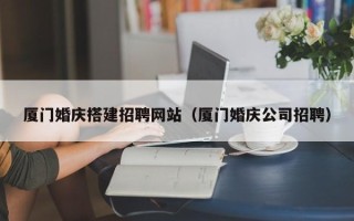 涉县厦门婚庆搭建招聘网站（厦门婚庆公司招聘）