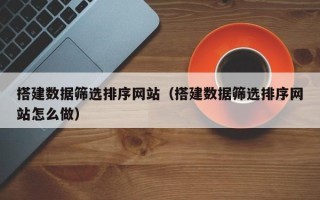 涉县搭建数据筛选排序网站（搭建数据筛选排序网站怎么做）