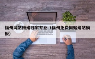 涉县福州网站搭建哪家专业（福州免费网站建站模板）
