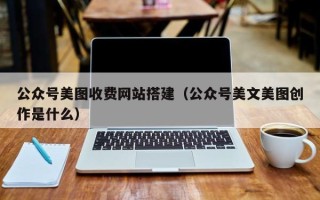 涉县公众号美图收费网站搭建（公众号美文美图创作是什么）
