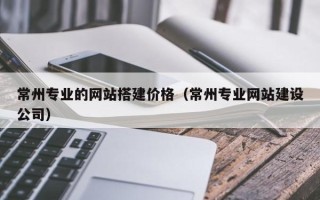 涉县常州专业的网站搭建价格（常州专业网站建设公司）