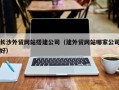 涉县长沙外贸网站搭建公司（建外贸网站哪家公司好）