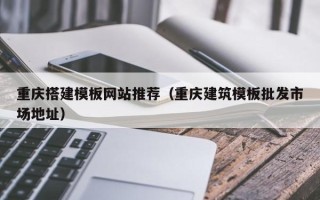 涉县重庆搭建模板网站推荐（重庆建筑模板批发市场地址）