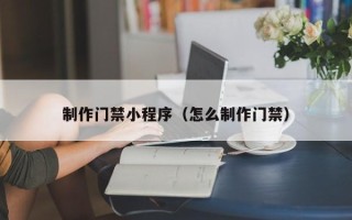 涉县制作门禁小程序（怎么制作门禁）