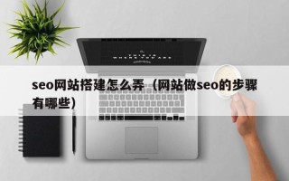 涉县seo网站搭建怎么弄（网站做seo的步骤有哪些）